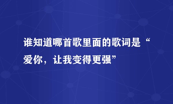 谁知道哪首歌里面的歌词是“爱你，让我变得更强”