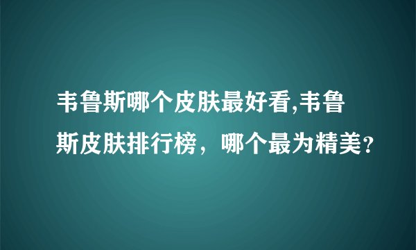 韦鲁斯哪个皮肤最好看,韦鲁斯皮肤排行榜，哪个最为精美？