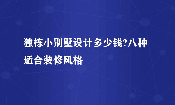 独栋小别墅设计多少钱?八种适合装修风格