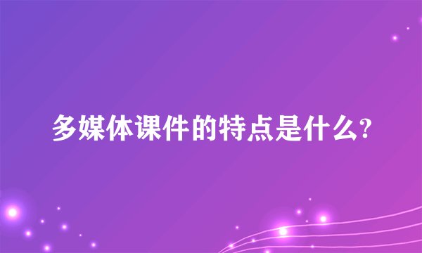 多媒体课件的特点是什么?
