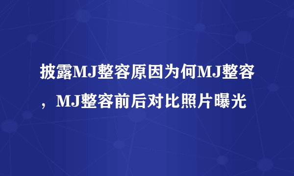 披露MJ整容原因为何MJ整容,MJ整容前后对比照片曝光