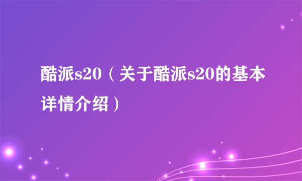 酷派s20（关于酷派s20的基本详情介绍）