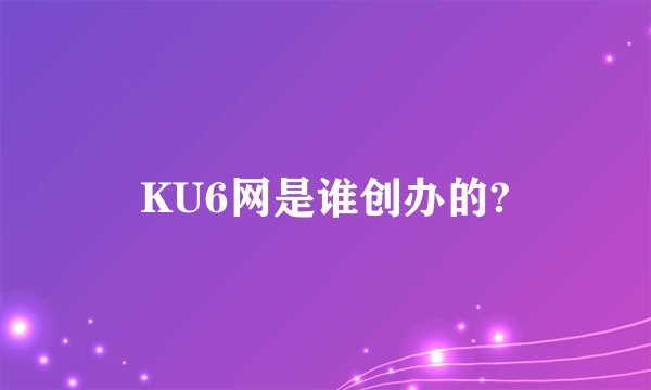 KU6网是谁创办的?