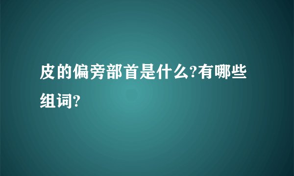 皮的偏旁部首是什么?有哪些组词?