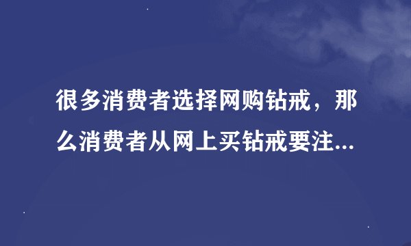 很多消费者选择网购钻戒，那么消费者从网上买钻戒要注意什么？