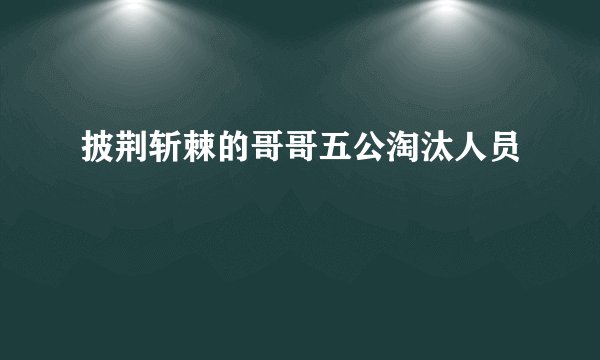 披荆斩棘的哥哥五公淘汰人员