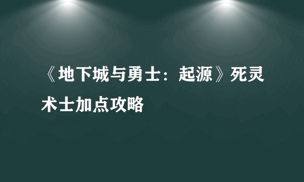 《地下城与勇士：起源》死灵术士加点攻略