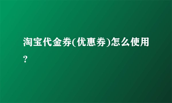淘宝代金券(优惠券)怎么使用?