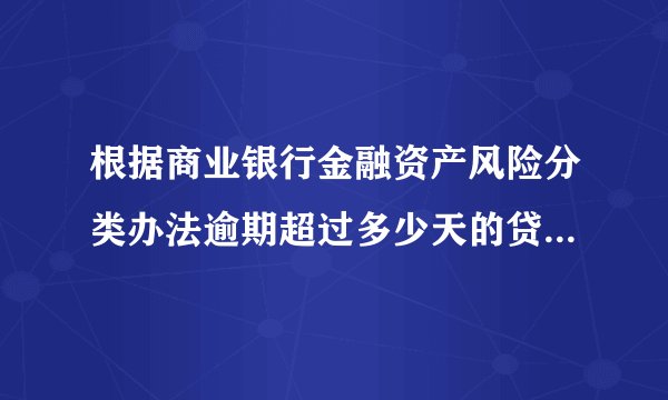 根据商业银行金融资产风险分类办法逾期超过多少天的贷款至少归为次级类