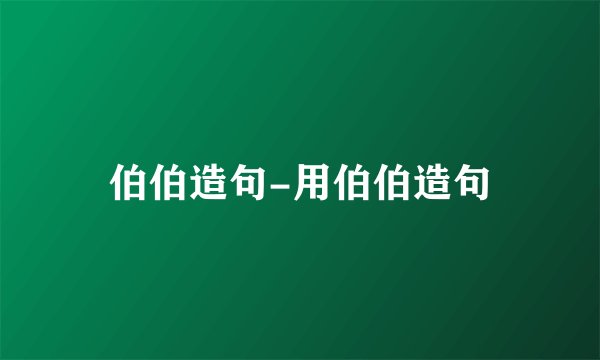 伯伯造句-用伯伯造句