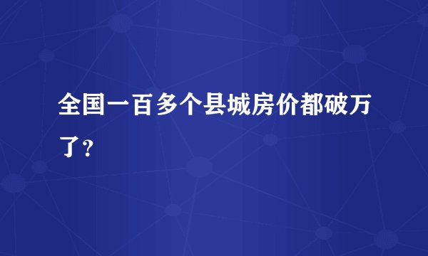 全国一百多个县城房价都破万了？