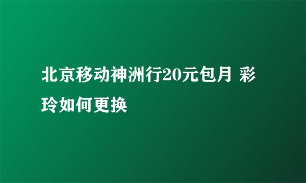北京移动神洲行20元包月 彩玲如何更换