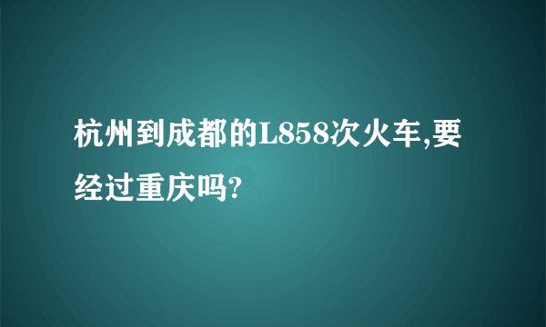 杭州到成都的L858次火车,要经过重庆吗?