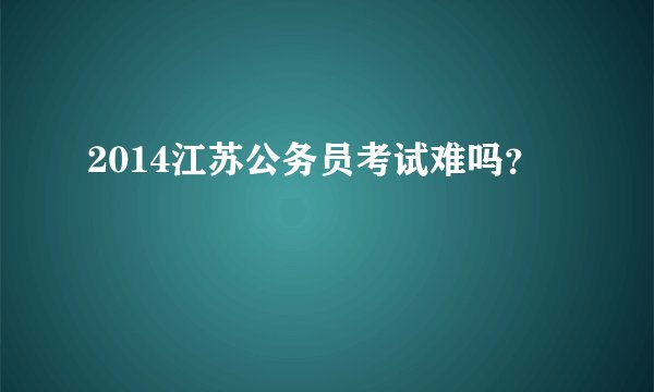 2014江苏公务员考试难吗？