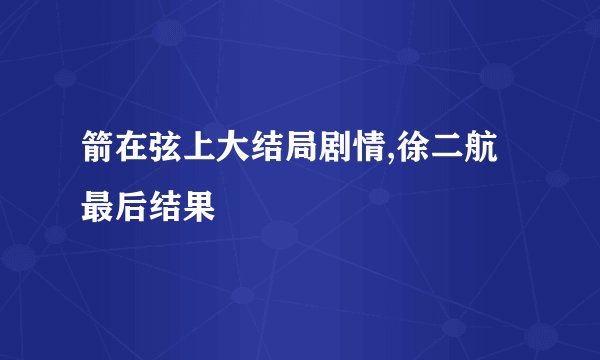箭在弦上大结局剧情,徐二航最后结果