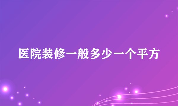 医院装修一般多少一个平方