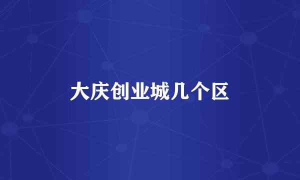 大庆创业城几个区
