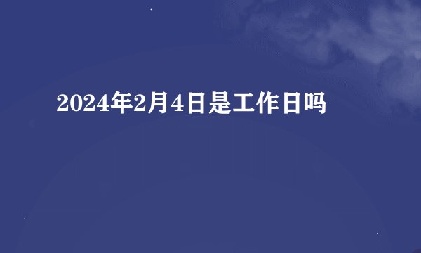 2024年2月4日是工作日吗