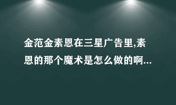 金范金素恩在三星广告里,素恩的那个魔术是怎么做的啊???有具体步骤吗???