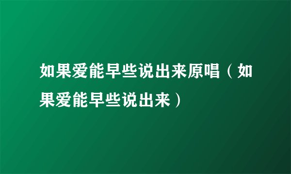 如果爱能早些说出来原唱（如果爱能早些说出来）