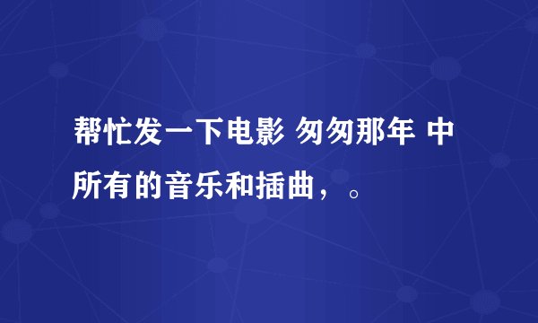 帮忙发一下电影 匆匆那年 中所有的音乐和插曲，。