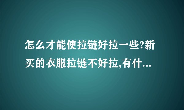 怎么才能使拉链好拉一些?新买的衣服拉链不好拉,有什么好办法呢?