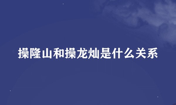 操隆山和操龙灿是什么关系