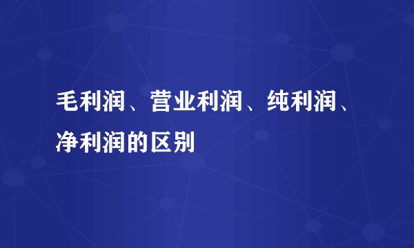 毛利润、营业利润、纯利润、净利润的区别