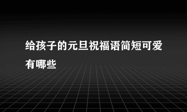给孩子的元旦祝福语简短可爱有哪些
