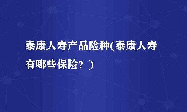 泰康人寿产品险种(泰康人寿有哪些保险？)