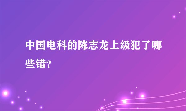 中国电科的陈志龙上级犯了哪些错？