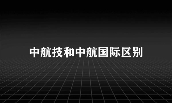 中航技和中航国际区别