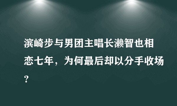 滨崎步与男团主唱长濑智也相恋七年，为何最后却以分手收场？
