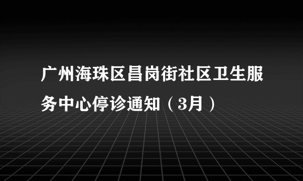 广州海珠区昌岗街社区卫生服务中心停诊通知（3月）