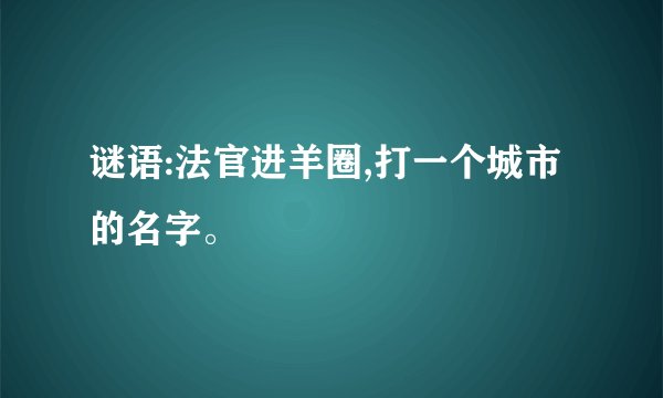 谜语:法官进羊圈,打一个城市的名字。