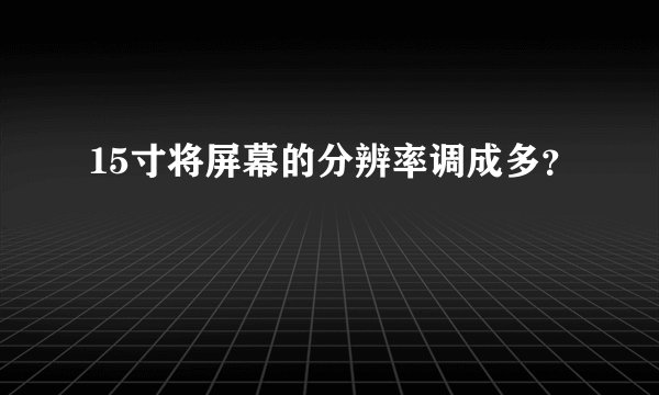 15寸将屏幕的分辨率调成多？