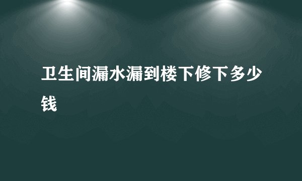 卫生间漏水漏到楼下修下多少钱