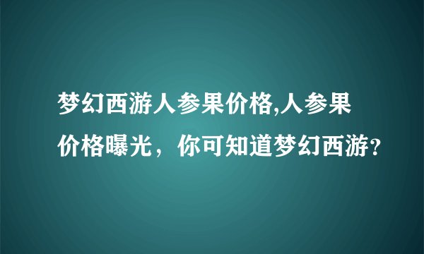 梦幻西游人参果价格,人参果价格曝光，你可知道梦幻西游？