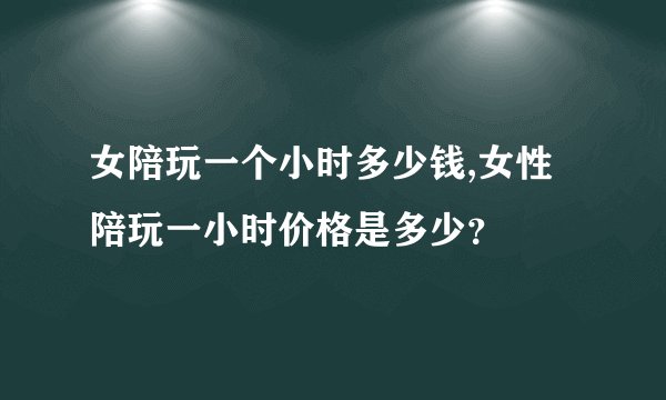 女陪玩一个小时多少钱,女性陪玩一小时价格是多少？