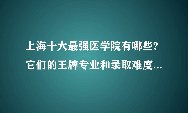 上海十大最强医学院有哪些?它们的王牌专业和录取难度怎么样?
