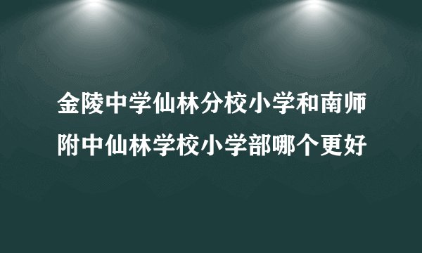 金陵中学仙林分校小学和南师附中仙林学校小学部哪个更好
