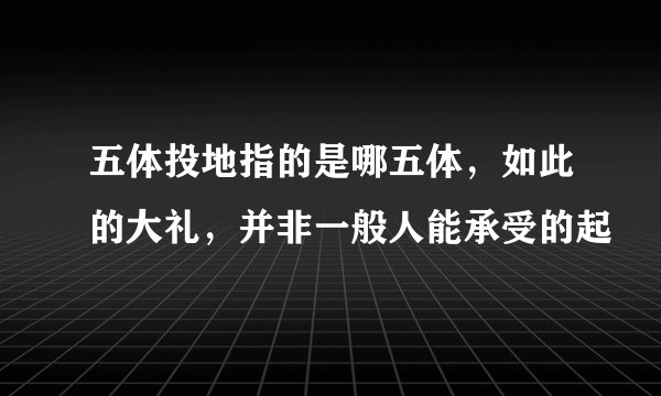 五体投地指的是哪五体，如此的大礼，并非一般人能承受的起