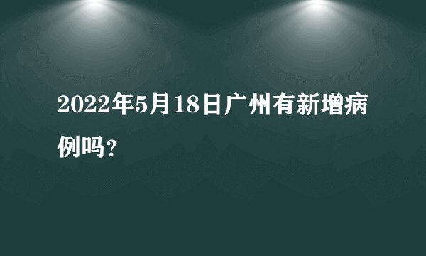 2022年5月18日广州有新增病例吗？
