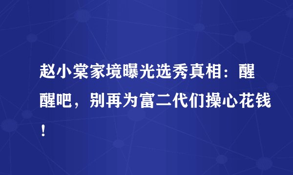 赵小棠家境曝光选秀真相:醒醒吧,别再为富二代们操心花钱!