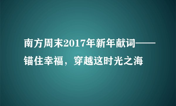 南方周末2017年新年献词——锚住幸福，穿越这时光之海