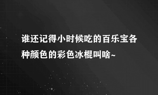 谁还记得小时候吃的百乐宝各种颜色的彩色冰棍叫啥~