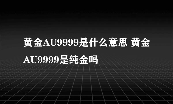 黄金AU9999是什么意思 黄金AU9999是纯金吗