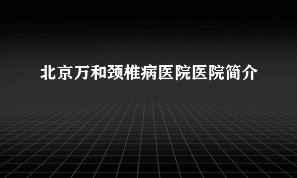 北京万和颈椎病医院医院简介