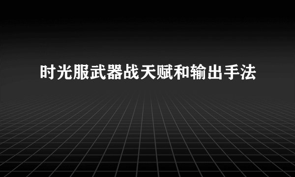 时光服武器战天赋和输出手法