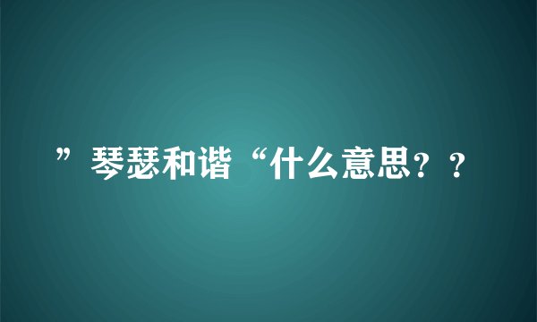 ”琴瑟和谐“什么意思？？